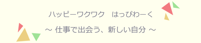 ハッピーワクワク はっぴわーく 仕事で出会う、新しい自分